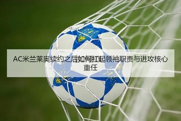 AC米兰莱奥续约之后如何扛起领袖职责与进攻核心重任