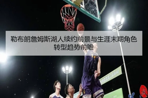 勒布朗詹姆斯湖人续约前景与生涯末期角色转型趋势前瞻