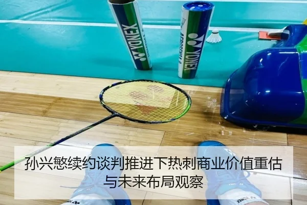 孙兴慜续约谈判推进下热刺商业价值重估与未来布局观察