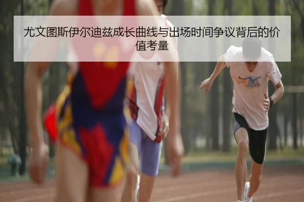 尤文图斯伊尔迪兹成长曲线与出场时间争议背后的价值考量