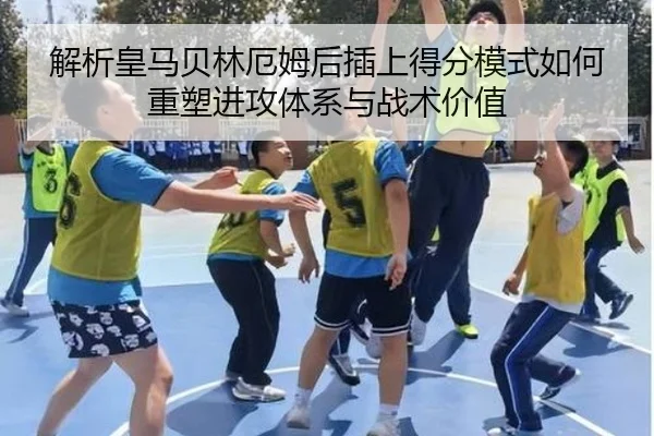 解析皇马贝林厄姆后插上得分模式如何重塑进攻体系与战术价值