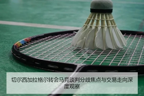 切尔西加拉格尔转会马竞谈判分歧焦点与交易走向深度观察
