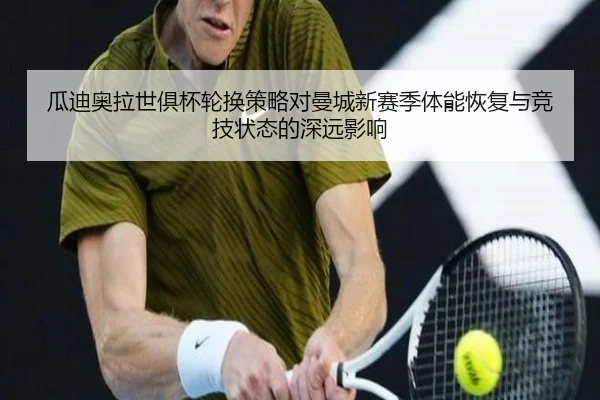 瓜迪奥拉世俱杯轮换策略对曼城新赛季体能恢复与竞技状态的深远影响