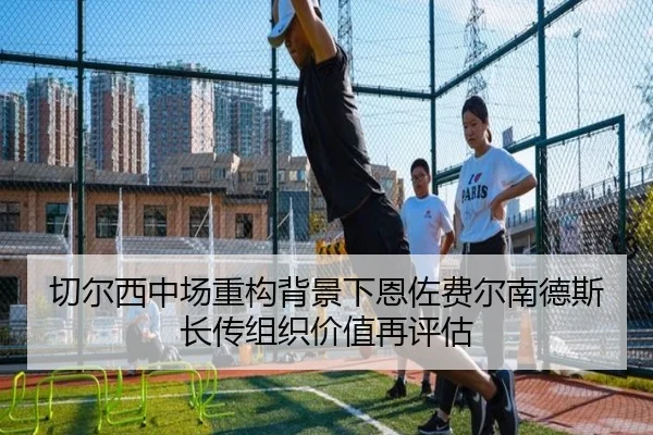 切尔西中场重构背景下恩佐费尔南德斯长传组织价值再评估
