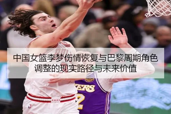 中国女篮李梦伤情恢复与巴黎周期角色调整的现实路径与未来价值
