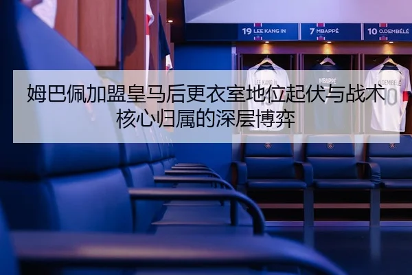 姆巴佩加盟皇马后更衣室地位起伏与战术核心归属的深层博弈