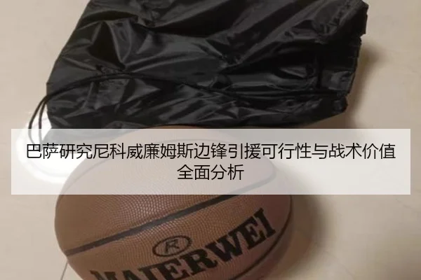 巴萨研究尼科威廉姆斯边锋引援可行性与战术价值全面分析