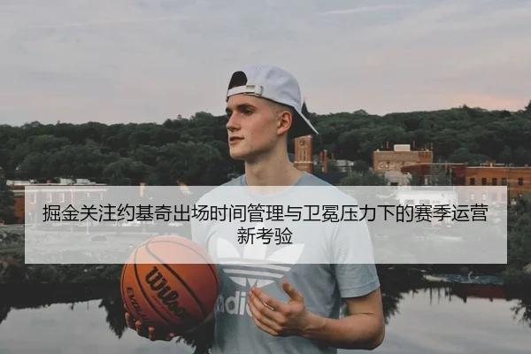 掘金关注约基奇出场时间管理与卫冕压力下的赛季运营新考验