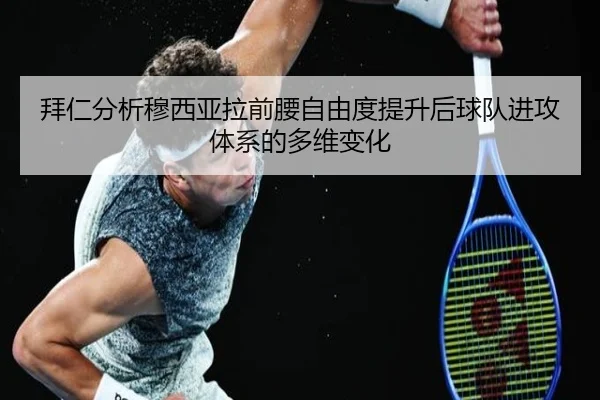 拜仁分析穆西亚拉前腰自由度提升后球队进攻体系的多维变化