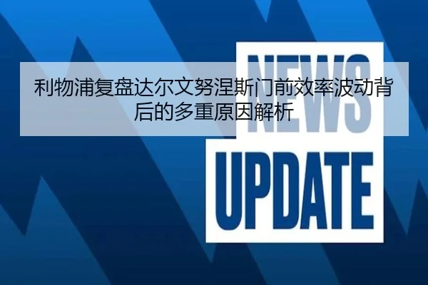 利物浦复盘达尔文努涅斯门前效率波动背后的多重原因解析