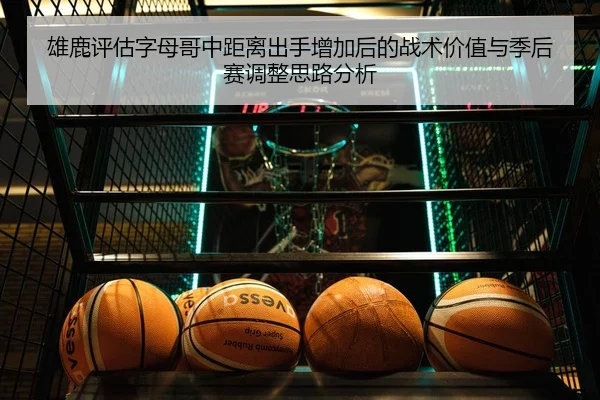 雄鹿评估字母哥中距离出手增加后的战术价值与季后赛调整思路分析