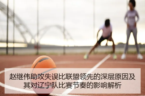 赵继伟助攻失误比联盟领先的深层原因及其对辽宁队比赛节奏的影响解析