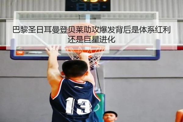 巴黎圣日耳曼登贝莱助攻爆发背后是体系红利还是巨星进化