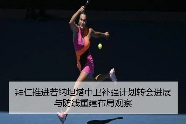 拜仁推进若纳坦塔中卫补强计划转会进展与防线重建布局观察
