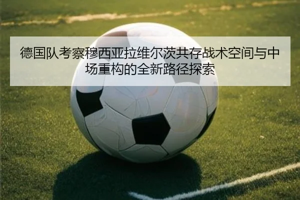 德国队考察穆西亚拉维尔茨共存战术空间与中场重构的全新路径探索
