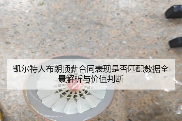凯尔特人布朗顶薪合同表现是否匹配数据全景解析与价值判断