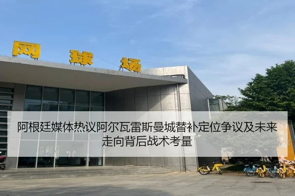 阿根廷媒体热议阿尔瓦雷斯曼城替补定位争议及未来走向背后战术考量