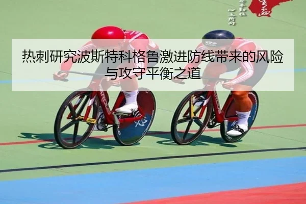 热刺研究波斯特科格鲁激进防线带来的风险与攻守平衡之道