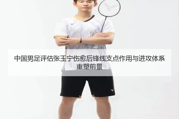 中国男足评估张玉宁伤愈后锋线支点作用与进攻体系重塑前景