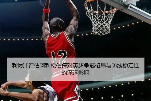利物浦评估阿利松伤停对英超争冠格局与防线稳定性的深远影响