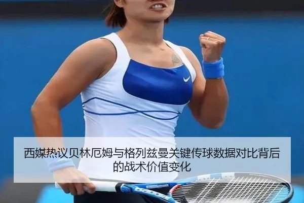 西媒热议贝林厄姆与格列兹曼关键传球数据对比背后的战术价值变化