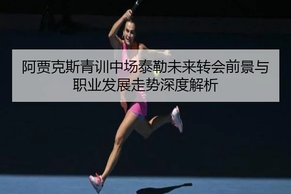 阿贾克斯青训中场泰勒未来转会前景与职业发展走势深度解析