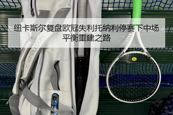 纽卡斯尔复盘欧冠失利托纳利停赛下中场平衡重建之路