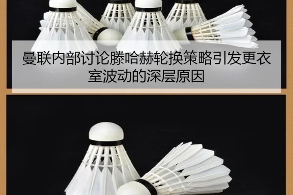 曼联内部讨论滕哈赫轮换策略引发更衣室波动的深层原因
