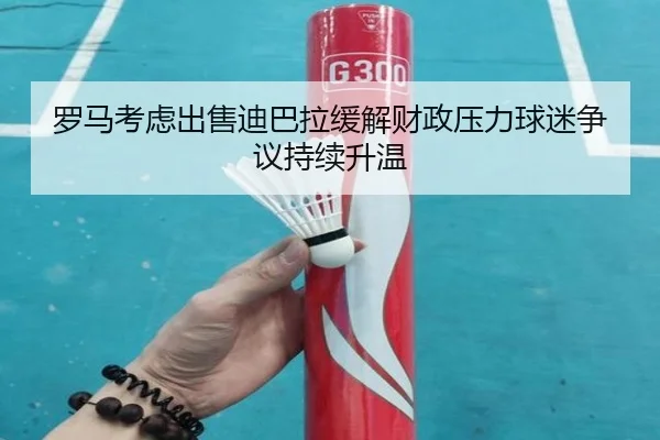 罗马考虑出售迪巴拉缓解财政压力球迷争议持续升温