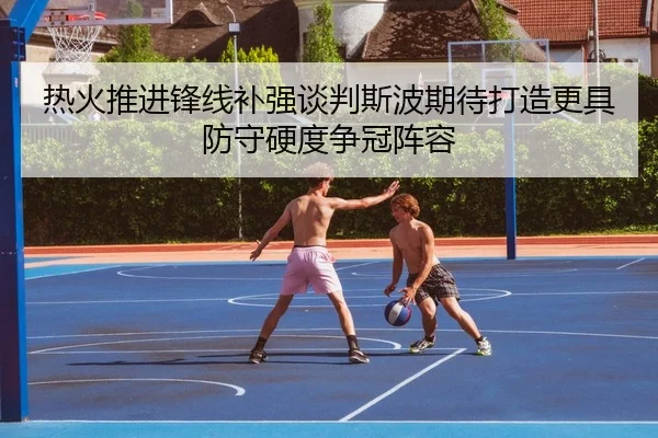 热火推进锋线补强谈判斯波期待打造更具防守硬度争冠阵容